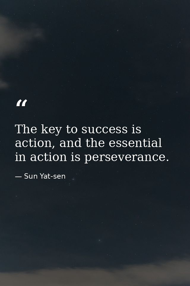 The key to success is action, and the essential in action is perseverance. — Sun Yat-sen