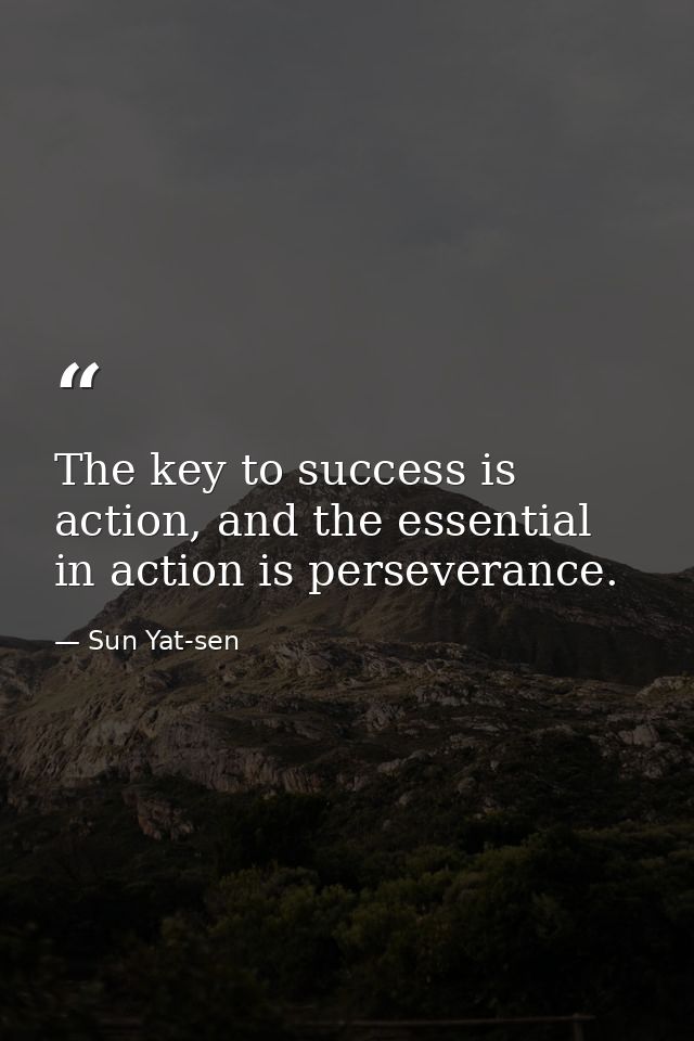 The key to success is action, and the essential in action is perseverance. — Sun Yat-sen