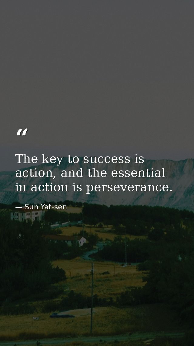 The key to success is action, and the essential in action is perseverance. — Sun Yat-sen