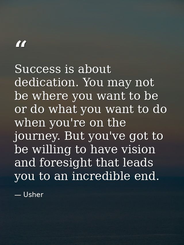 Success is about dedication. You may not be where you want to be or do what you want to do when you're on the journey. B — Usher