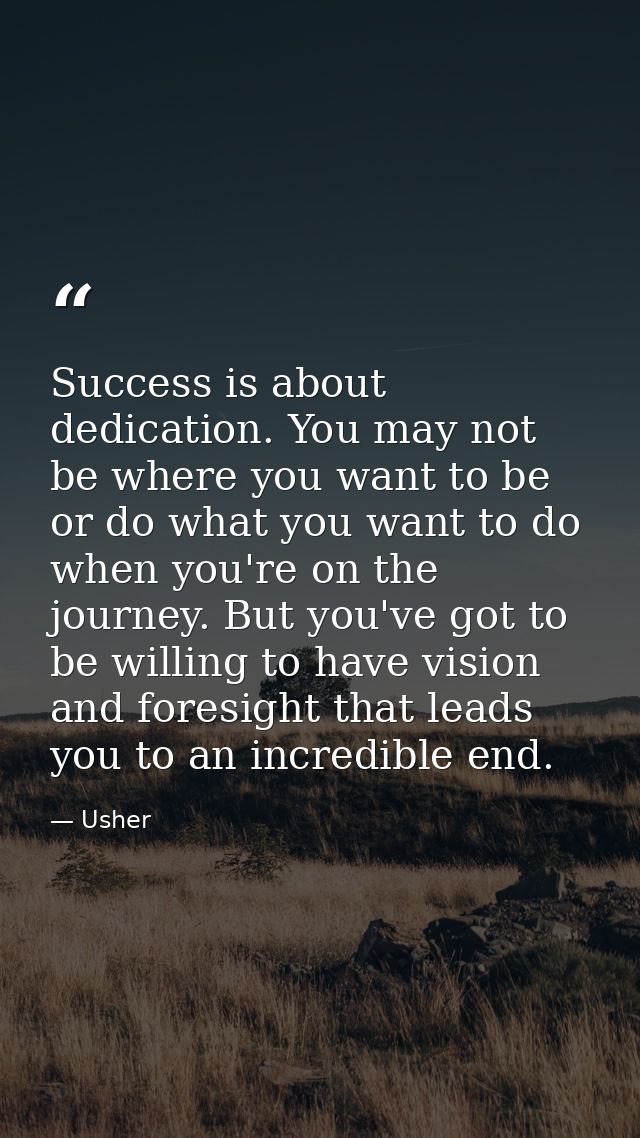 Success is about dedication. You may not be where you want to be or do what you want to do when you're on the journey. B — Usher