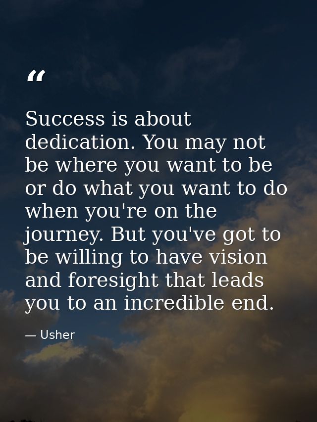 Success is about dedication. You may not be where you want to be or do what you want to do when you're on the journey. B — Usher