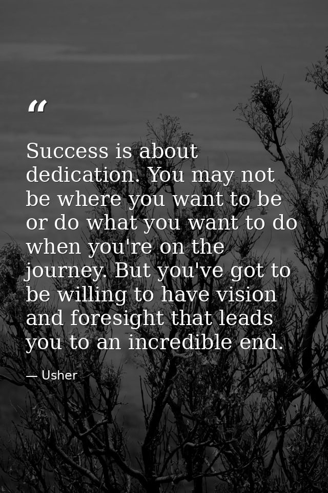 Success is about dedication. You may not be where you want to be or do what you want to do when you're on the journey. B — Usher