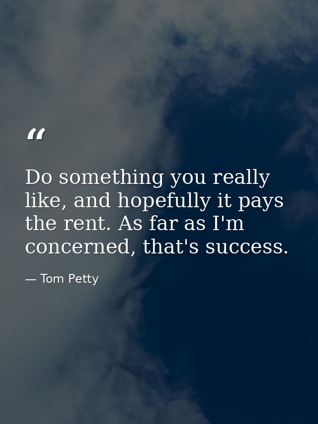 Do something you really like, and hopefully it pays the rent. As far as I'm concerned, that's success. — Tom Petty