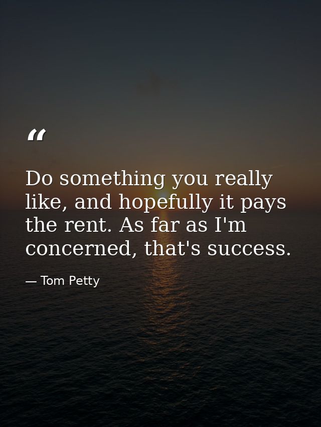 Do something you really like, and hopefully it pays the rent. As far as I'm concerned, that's success. — Tom Petty