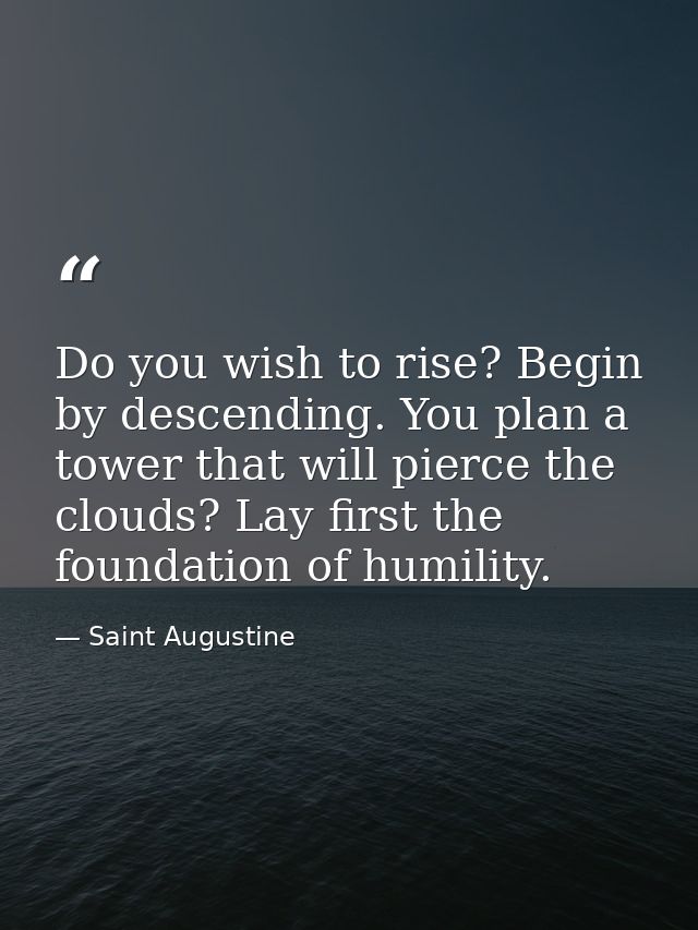Do you wish to rise? Begin by descending. You plan a tower that will pierce the clouds? Lay first the foundation of humi — Saint Augustine