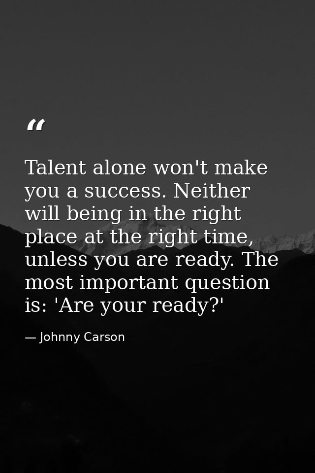 Talent alone won't make you a success. Neither will being in the right place at the right time, unless you are ready. Th — Johnny Carson