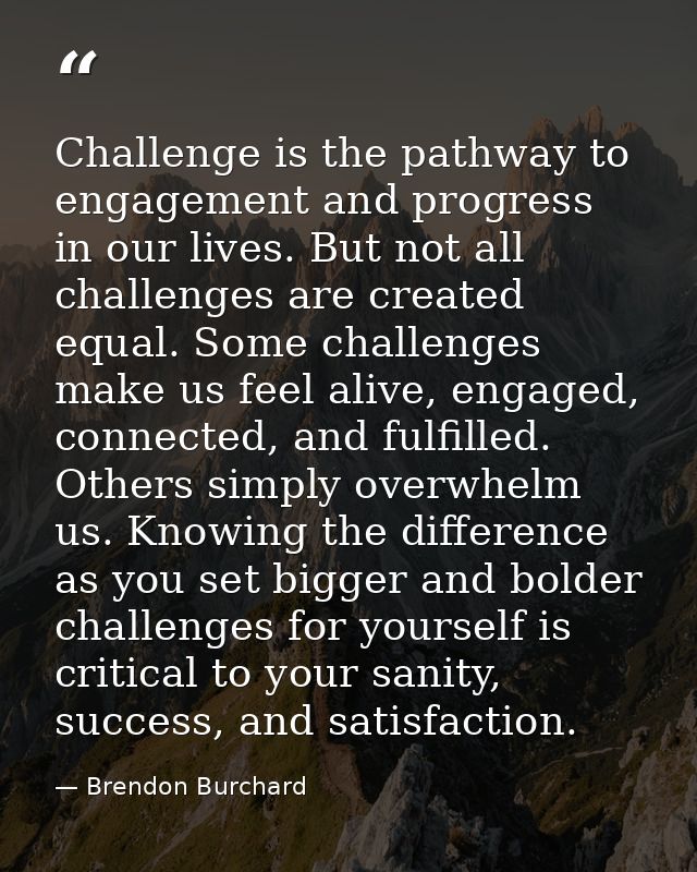 Challenge is the pathway to engagement and progress in our lives. But not all challenges are created equal. Some challen — Brendon Burchard