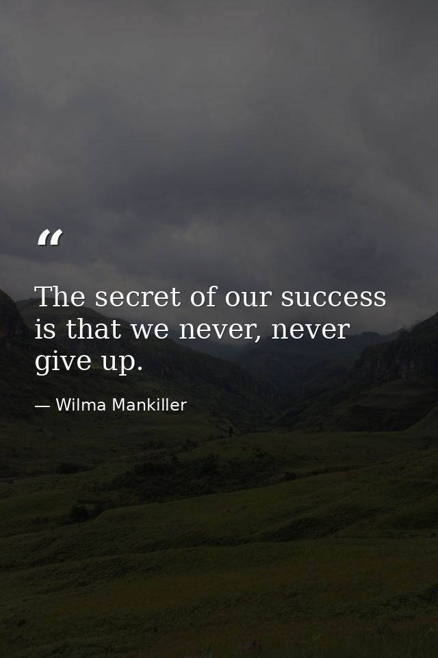 The secret of our success is that we never, never give up. — Wilma Mankiller