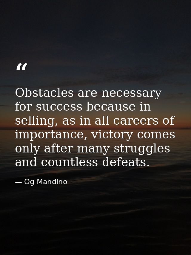Obstacles are necessary for success because in selling, as in all careers of importance, victory comes only after many s — Og Mandino