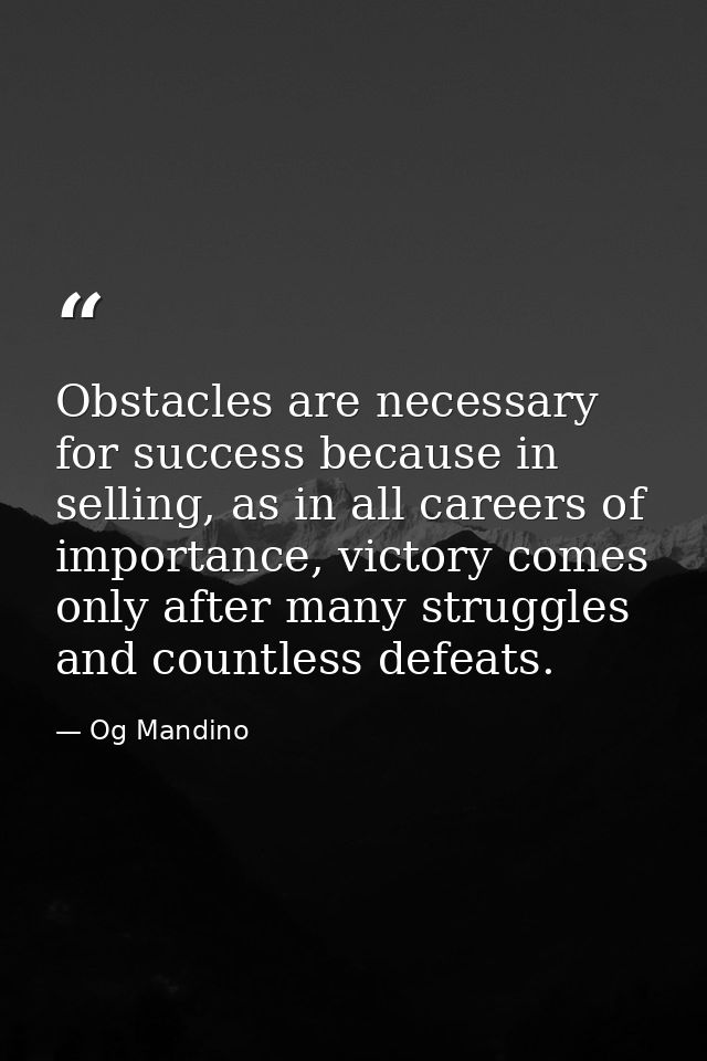 Obstacles are necessary for success because in selling, as in all careers of importance, victory comes only after many s — Og Mandino