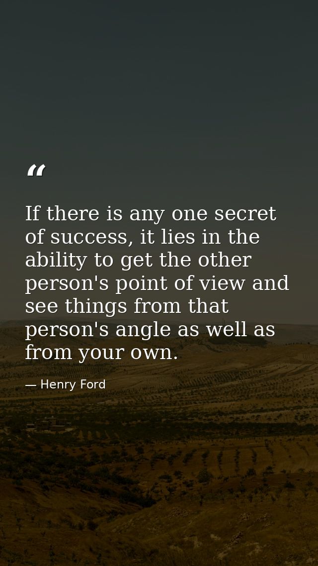 If there is any one secret of success, it lies in the ability to get the other person's point of view and see things fro — Henry Ford