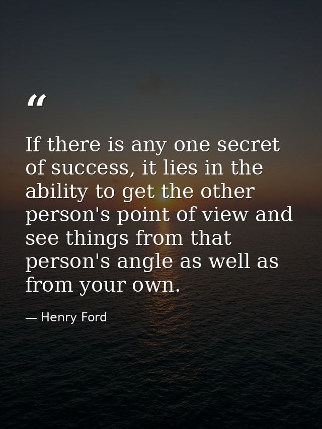 If there is any one secret of success, it lies in the ability to get the other person's point of view and see things fro — Henry Ford