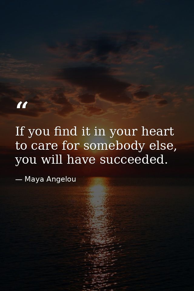 If you find it in your heart to care for somebody else, you will have succeeded. — Maya Angelou