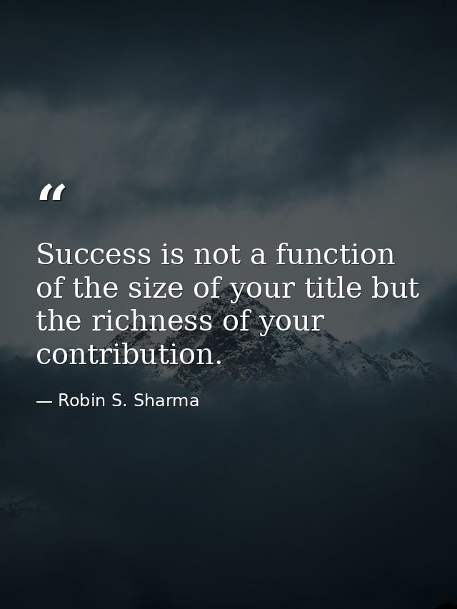 Success is not a function of the size of your title but the richness of your contribution. — Robin S. Sharma