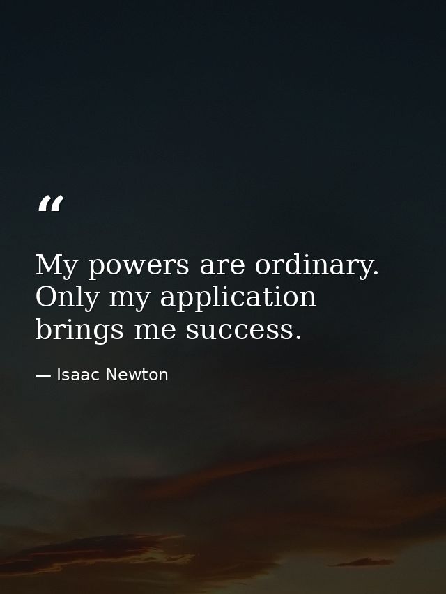 My powers are ordinary. Only my application brings me success. — Isaac Newton