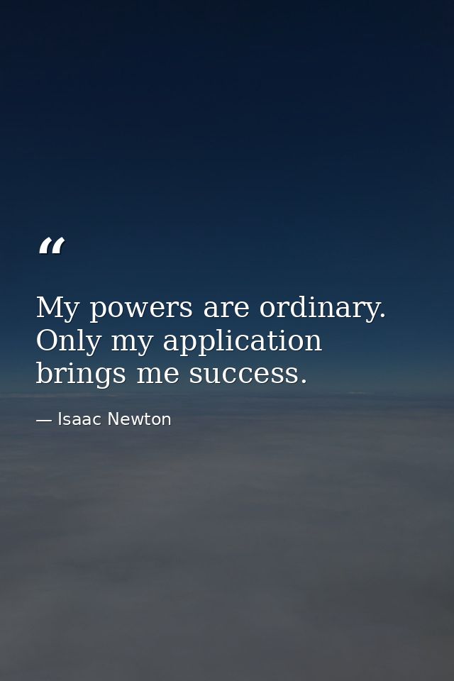 My powers are ordinary. Only my application brings me success. — Isaac Newton