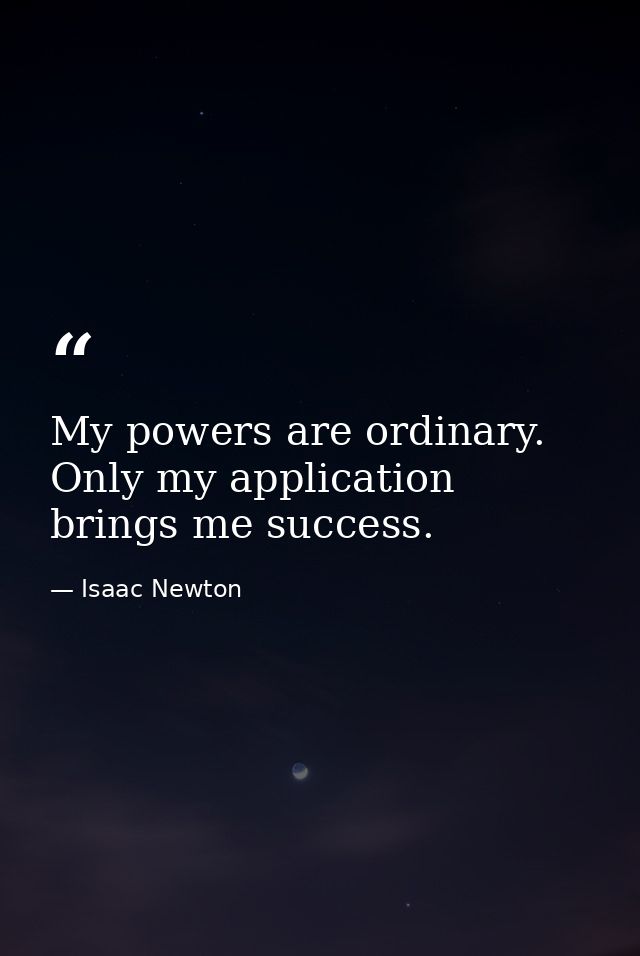 My powers are ordinary. Only my application brings me success. — Isaac Newton