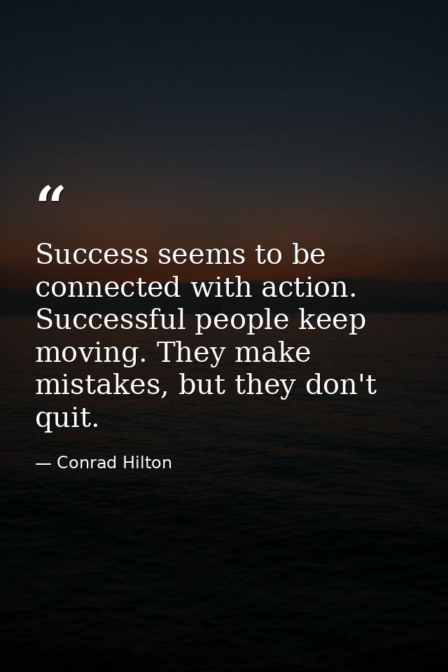 Success seems to be connected with action. Successful people keep moving. They make mistakes, but they don't quit. — Conrad Hilton