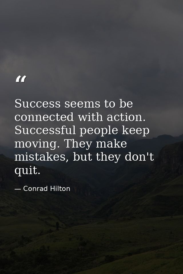 Success seems to be connected with action. Successful people keep moving. They make mistakes, but they don't quit. — Conrad Hilton