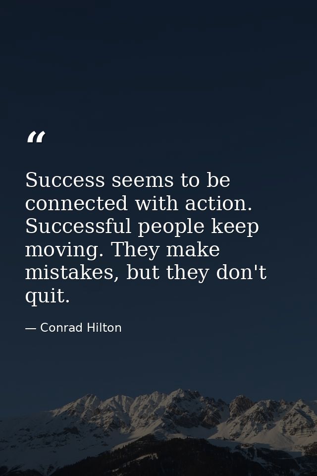 Success seems to be connected with action. Successful people keep moving. They make mistakes, but they don't quit. — Conrad Hilton