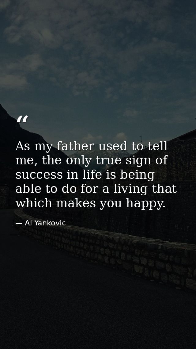 As my father used to tell me, the only true sign of success in life is being able to do for a living that which makes yo — Al Yankovic