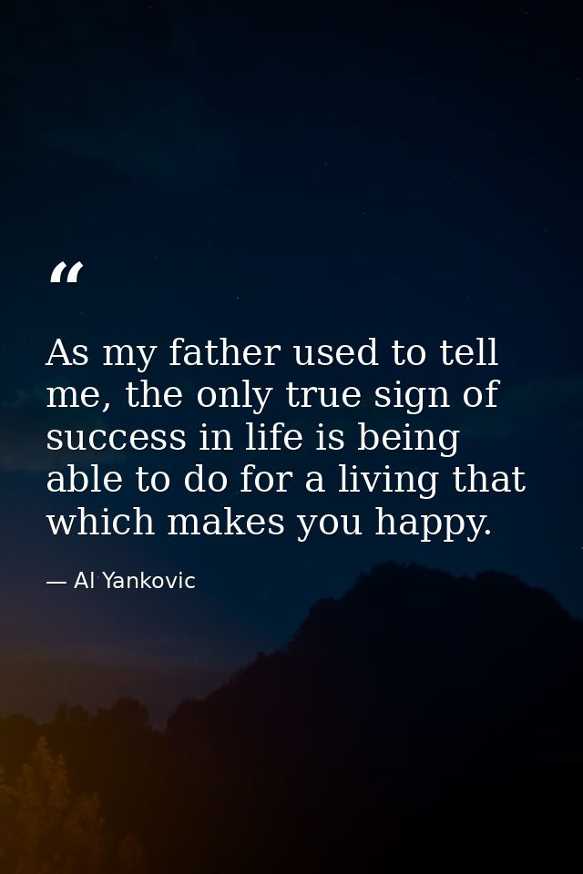 As my father used to tell me, the only true sign of success in life is being able to do for a living that which makes yo — Al Yankovic