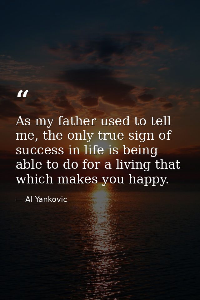 As my father used to tell me, the only true sign of success in life is being able to do for a living that which makes yo — Al Yankovic