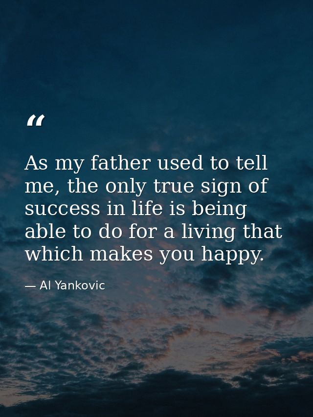 As my father used to tell me, the only true sign of success in life is being able to do for a living that which makes yo — Al Yankovic