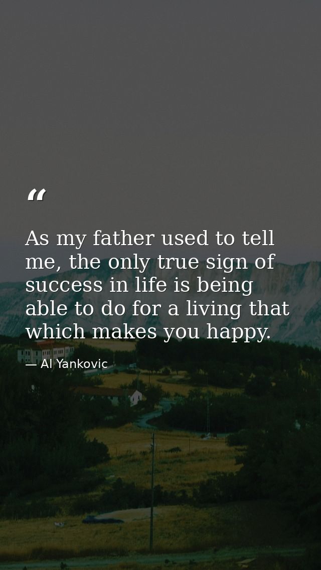 As my father used to tell me, the only true sign of success in life is being able to do for a living that which makes yo — Al Yankovic