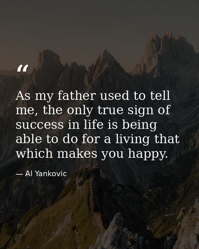 As my father used to tell me, the only true sign of success in life is being able to do for a living that which makes yo — Al Yankovic