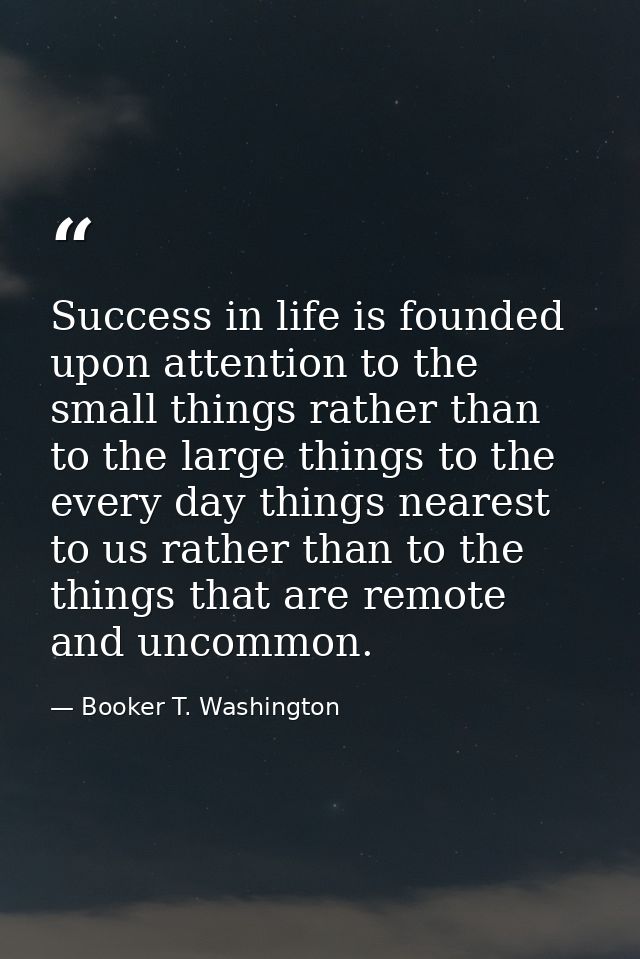 Success in life is founded upon attention to the small things rather than to the large things to the every day things ne — Booker T. Washington
