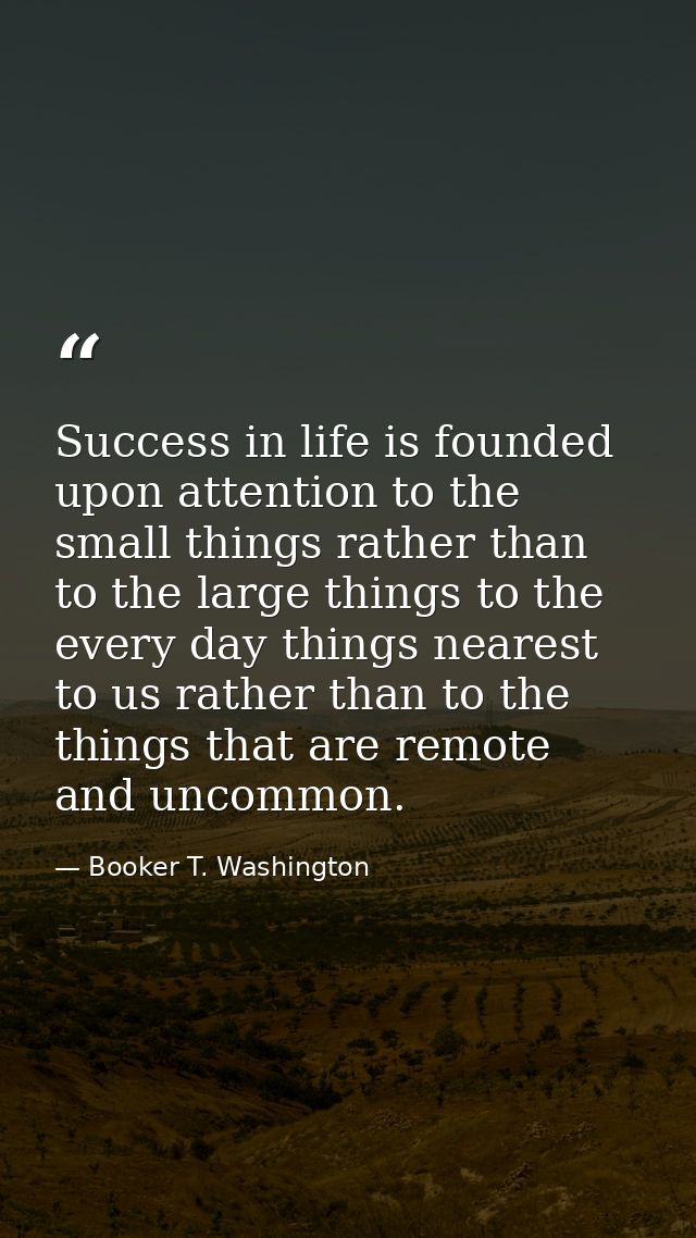 Success in life is founded upon attention to the small things rather than to the large things to the every day things ne — Booker T. Washington