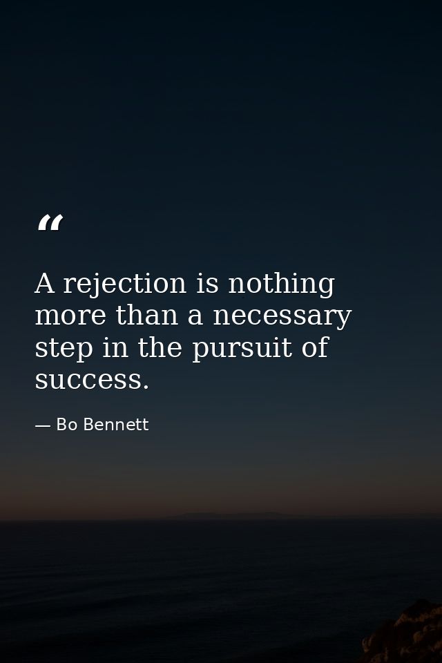 A rejection is nothing more than a necessary step in the pursuit of success. — Bo Bennett