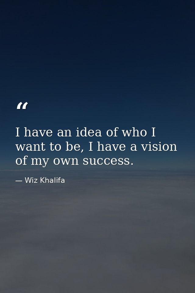I have an idea of who I want to be, I have a vision of my own success. — Wiz Khalifa