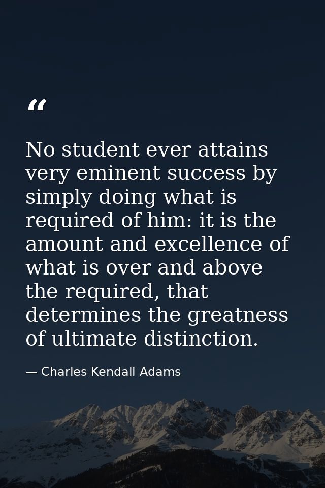 No student ever attains very eminent success by simply doing what is required of him: it is the amount and excellence of — Charles Kendall Adams