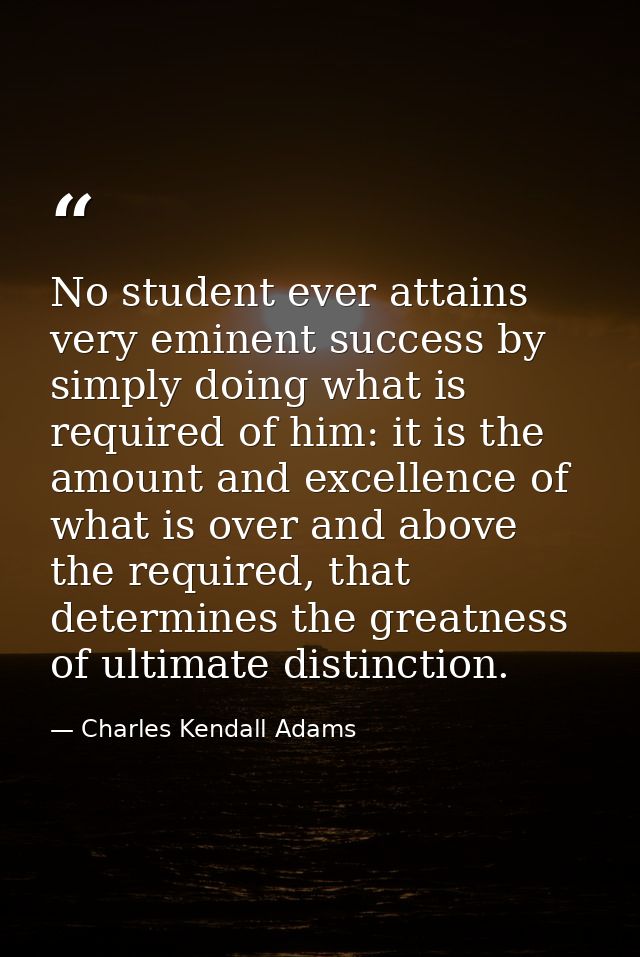 No student ever attains very eminent success by simply doing what is required of him: it is the amount and excellence of — Charles Kendall Adams