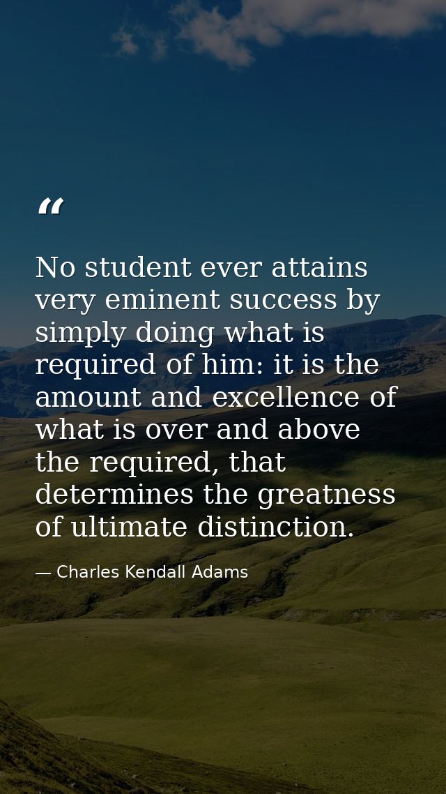No student ever attains very eminent success by simply doing what is required of him: it is the amount and excellence of — Charles Kendall Adams