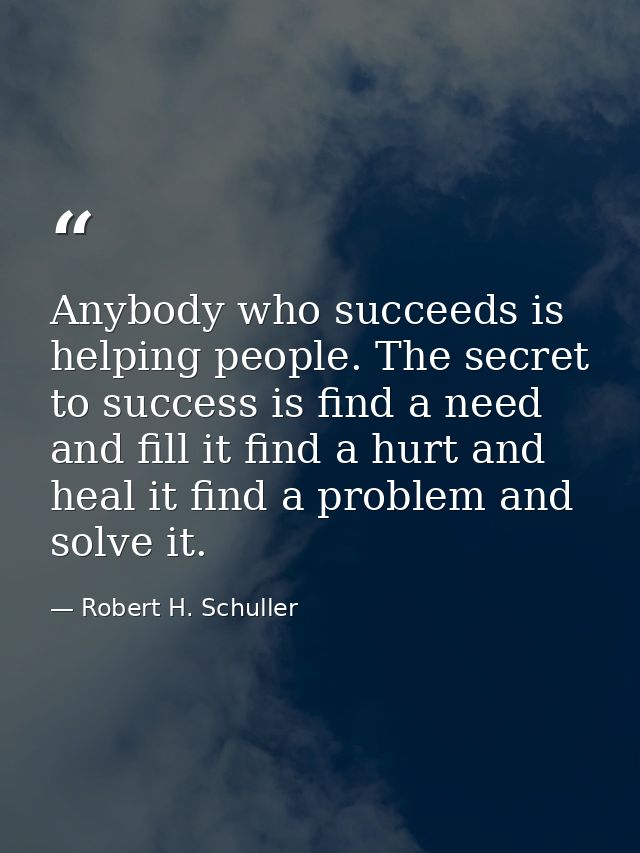 Anybody who succeeds is helping people. The secret to success is find a need and fill it find a hurt and heal it find a  — Robert H. Schuller