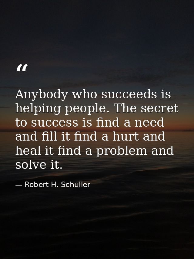 Anybody who succeeds is helping people. The secret to success is find a need and fill it find a hurt and heal it find a  — Robert H. Schuller