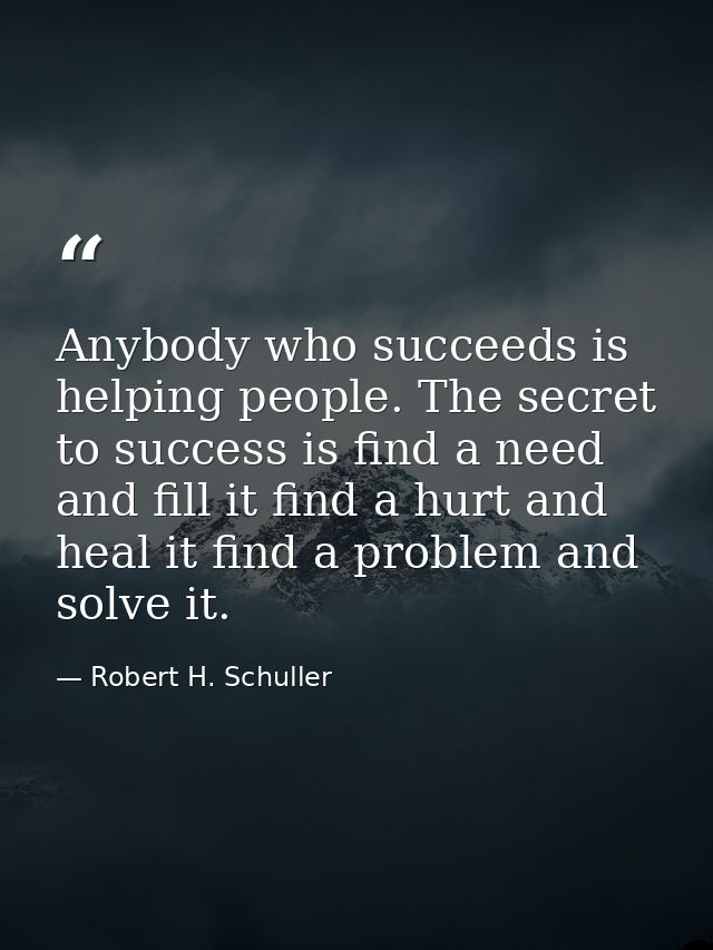 Anybody who succeeds is helping people. The secret to success is find a need and fill it find a hurt and heal it find a  — Robert H. Schuller