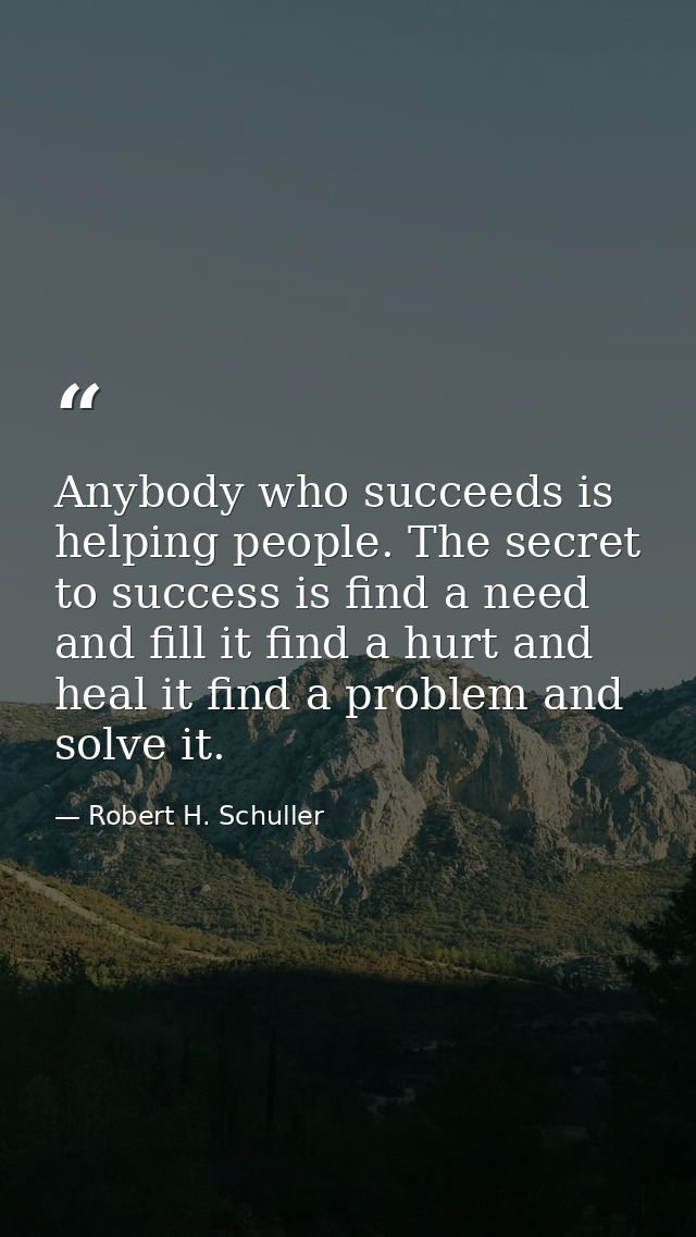 Anybody who succeeds is helping people. The secret to success is find a need and fill it find a hurt and heal it find a  — Robert H. Schuller