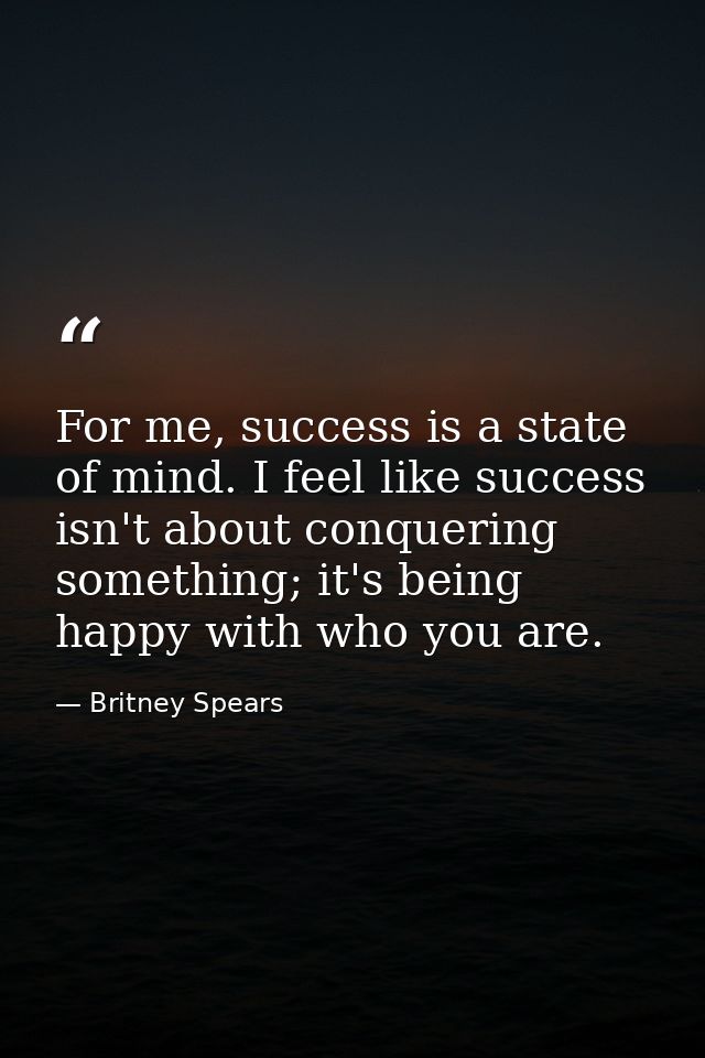 For me, success is a state of mind. I feel like success isn't about conquering something; it's being happy with who you  — Britney Spears