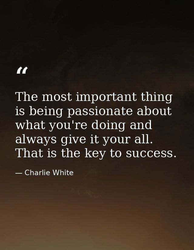 The most important thing is being passionate about what you're doing and always give it your all. That is the key to suc — Charlie White