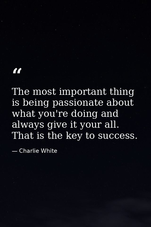 The most important thing is being passionate about what you're doing and always give it your all. That is the key to suc — Charlie White