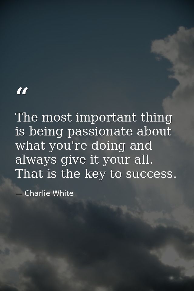 The most important thing is being passionate about what you're doing and always give it your all. That is the key to suc — Charlie White