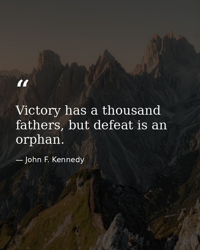 Victory has a thousand fathers, but defeat is an orphan. — John F. Kennedy