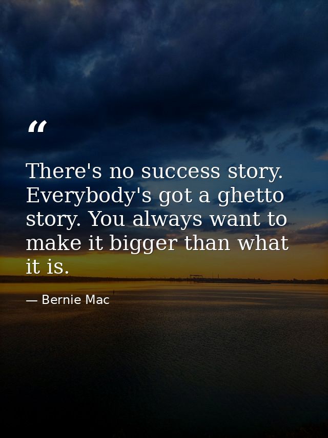 There's no success story. Everybody's got a ghetto story. You always want to make it bigger than what it is. — Bernie Mac