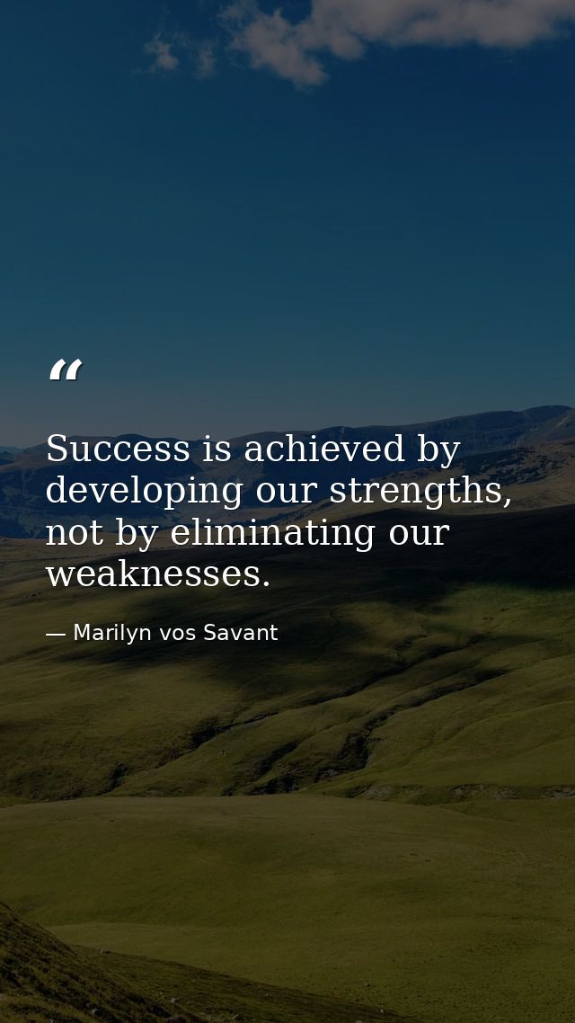 Success is achieved by developing our strengths, not by eliminating our weaknesses. — Marilyn vos Savant