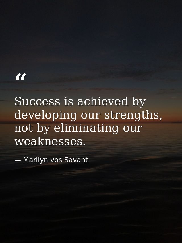 Success is achieved by developing our strengths, not by eliminating our weaknesses. — Marilyn vos Savant